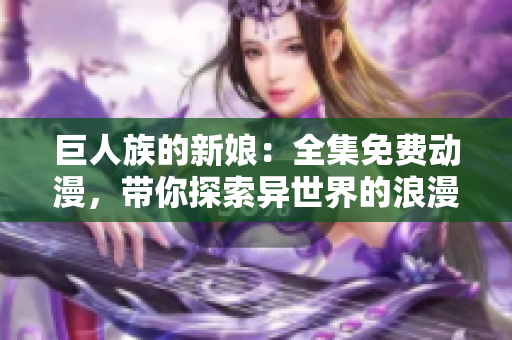 巨人族的新娘：全集免费动漫，带你探索异世界的浪漫冒险