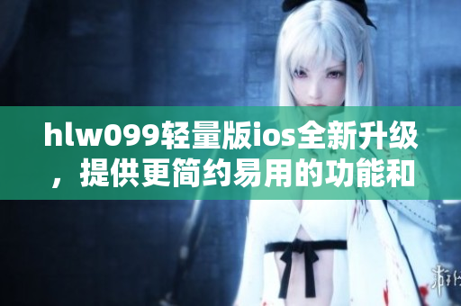 hlw099轻量版ios全新升级，提供更简约易用的功能和界面设计
