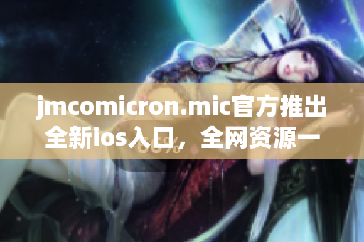 jmcomicron.mic官方推出全新ios入口，全网资源一键畅读