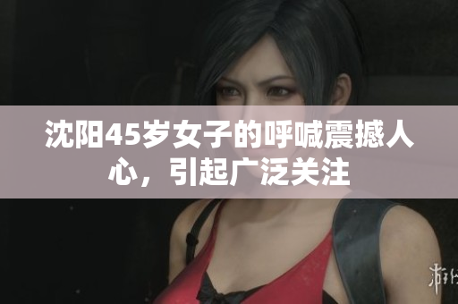 沈阳45岁女子的呼喊震撼人心，引起广泛关注