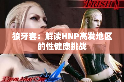 狼牙套：解读HNP高发地区的性健康挑战