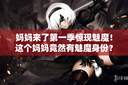 妈妈来了第一季惊现魅魔！这个妈妈竟然有魅魔身份？