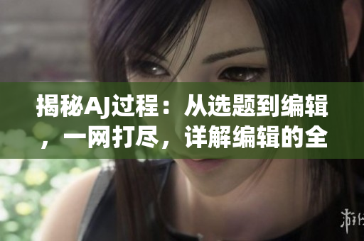 揭秘AJ过程：从选题到编辑，一网打尽，详解编辑的全套操作