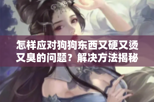怎样应对狗狗东西又硬又烫又臭的问题？解决方法揭秘!