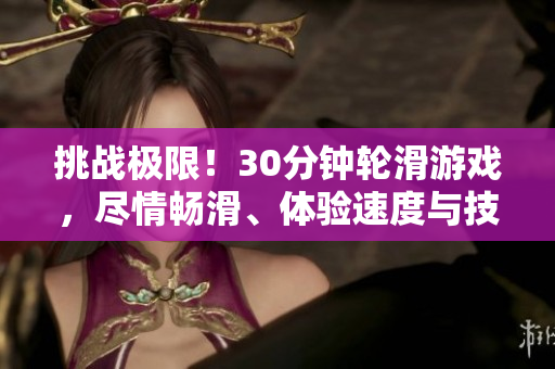 挑战极限！30分钟轮滑游戏，尽情畅滑、体验速度与技巧的极致乐趣