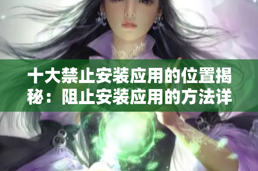 十大禁止安装应用的位置揭秘：阻止安装应用的方法详解