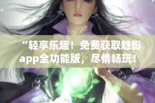 “轻享乐趣！免费获取魅影app全功能版，尽情畅玩！”