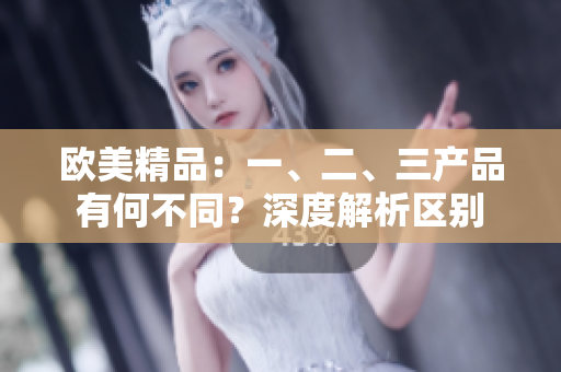欧美精品：一、二、三产品有何不同？深度解析区别