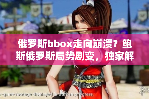 俄罗斯bbox走向崩溃？鲍斯俄罗斯局势剧变，独家解读内幕
