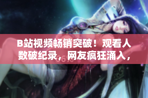 B站视频畅销突破！观看人数破纪录，网友疯狂涌入，引发热议