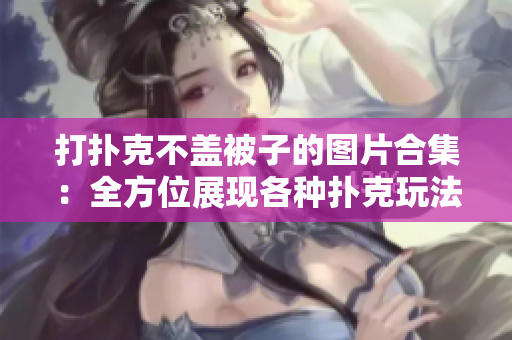 打扑克不盖被子的图片合集：全方位展现各种扑克玩法！