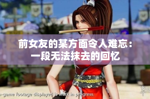 前女友的某方面令人难忘：一段无法抹去的回忆