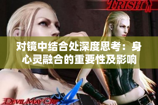 对镜中结合处深度思考：身心灵融合的重要性及影响