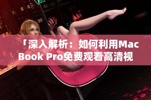 「深入解析：如何利用MacBook Pro免费观看高清视频的简单方法」