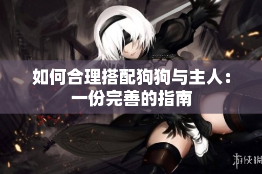 如何合理搭配狗狗与主人：一份完善的指南