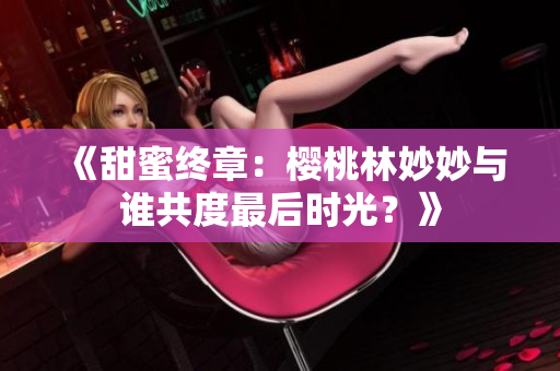《甜蜜终章：樱桃林妙妙与谁共度最后时光？》