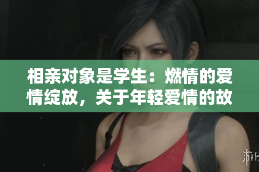相亲对象是学生：燃情的爱情绽放，关于年轻爱情的故事