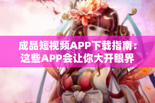 成品短视频APP下载指南：这些APP会让你大开眼界