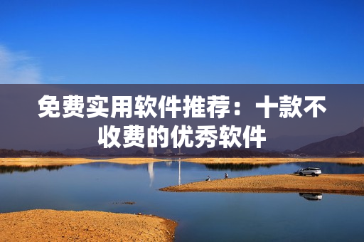 免费实用软件推荐：十款不收费的优秀软件