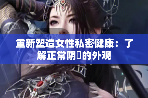 重新塑造女性私密健康：了解正常阴脣的外观