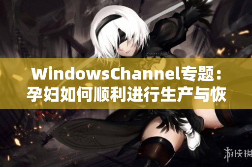WindowsChannel专题：孕妇如何顺利进行生产与恢复指南
