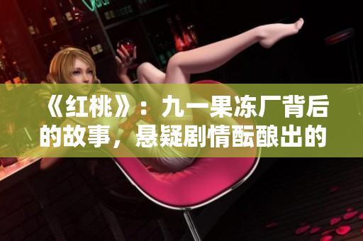 《红桃》：九一果冻厂背后的故事，悬疑剧情酝酿出的商业传奇