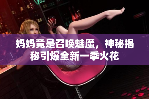 妈妈竟是召唤魅魔，神秘揭秘引爆全新一季火花