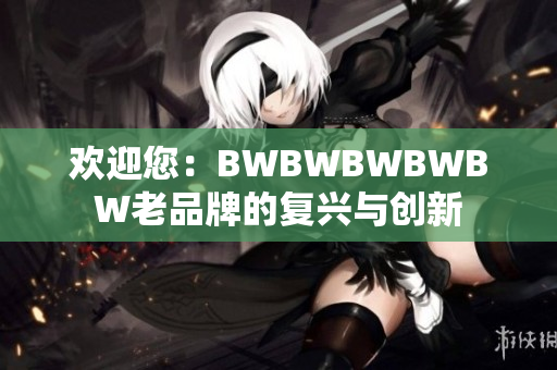 欢迎您：BWBWBWBWBW老品牌的复兴与创新