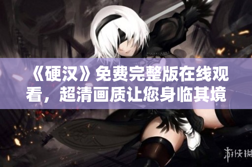 《硬汉》免费完整版在线观看，超清画质让您身临其境