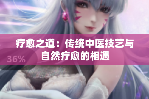 疗愈之道：传统中医技艺与自然疗愈的相遇