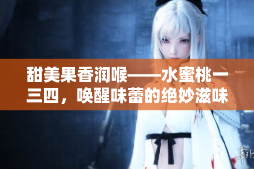 甜美果香润喉——水蜜桃一三四，唤醒味蕾的绝妙滋味