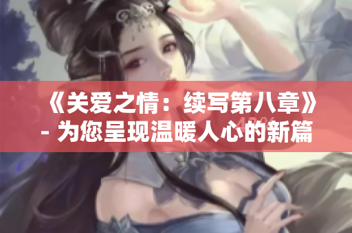 《关爱之情：续写第八章》- 为您呈现温暖人心的新篇章