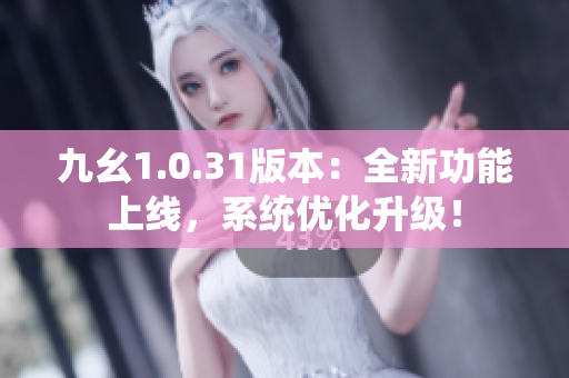 九幺1.0.31版本：全新功能上线，系统优化升级！