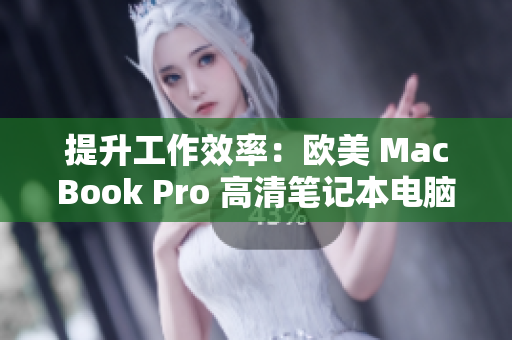 提升工作效率：欧美 MacBook Pro 高清笔记本电脑，带你体验无与伦比的视觉盛宴