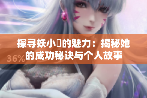 探寻妖小槡的魅力：揭秘她的成功秘诀与个人故事