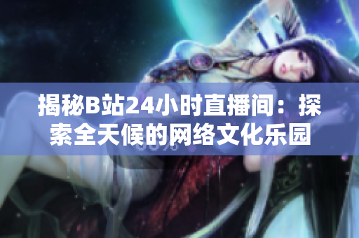 揭秘B站24小时直播间：探索全天候的网络文化乐园