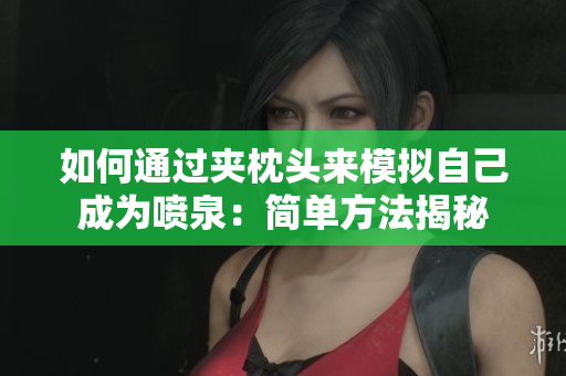 如何通过夹枕头来模拟自己成为喷泉：简单方法揭秘