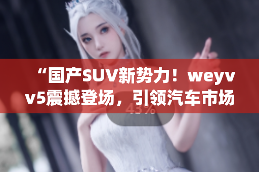“国产SUV新势力！weyvv5震撼登场，引领汽车市场潮流！”