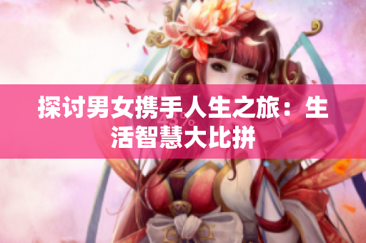 探讨男女携手人生之旅：生活智慧大比拼