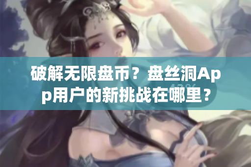 破解无限盘币？盘丝洞App用户的新挑战在哪里？