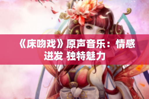《床吻戏》原声音乐：情感迸发 独特魅力