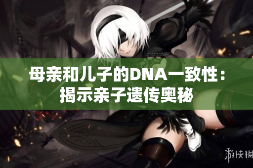 母亲和儿子的DNA一致性：揭示亲子遗传奥秘