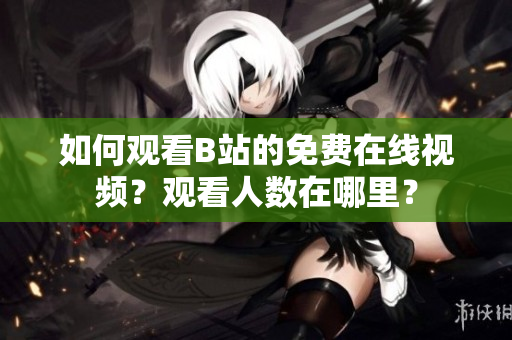 如何观看B站的免费在线视频？观看人数在哪里？