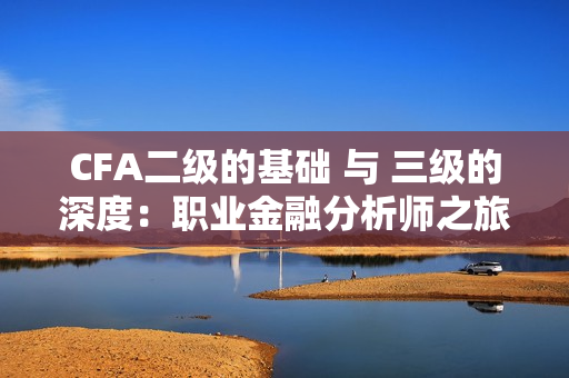 CFA二级的基础 与 三级的深度：职业金融分析师之旅
