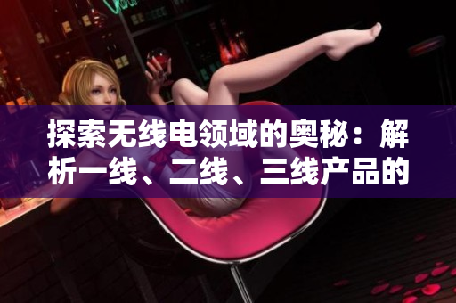探索无线电领域的奥秘：解析一线、二线、三线产品的精髓与差异