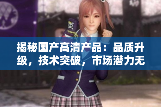 揭秘国产高清产品：品质升级，技术突破，市场潜力无限！