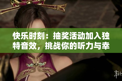 快乐时刻：抽奖活动加入独特音效，挑战你的听力与幸运！