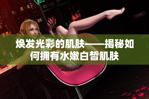 焕发光彩的肌肤——揭秘如何拥有水嫩白皙肌肤