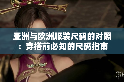 亚洲与欧洲服装尺码的对照：穿搭前必知的尺码指南