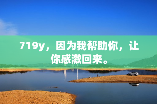 719y，因为我帮助你，让你感激回来。